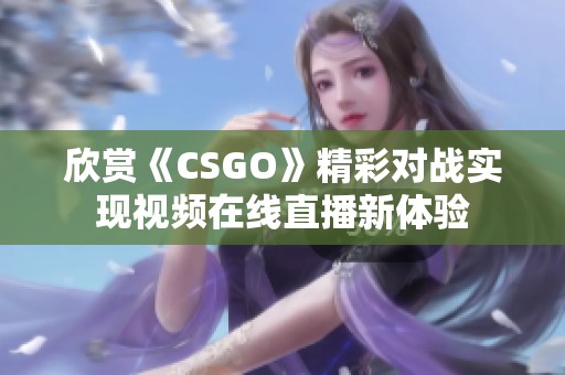 欣赏《CSGO》精彩对战实现视频在线直播新体验