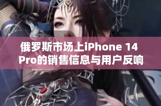 俄罗斯市场上iPhone 14 Pro的销售信息与用户反响分析