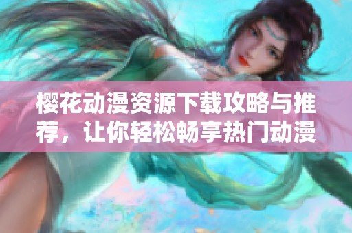 樱花动漫资源下载攻略与推荐，让你轻松畅享热门动漫内容