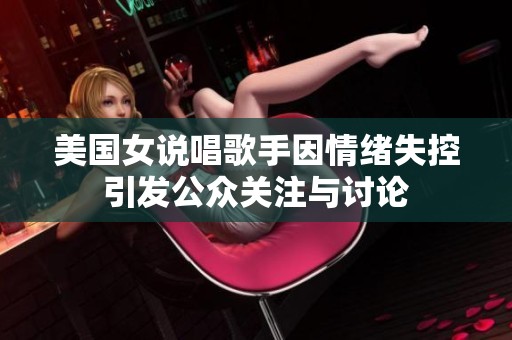 美国女说唱歌手因情绪失控引发公众关注与讨论