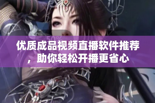 优质成品视频直播软件推荐，助你轻松开播更省心
