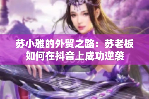 苏小雅的外贸之路：苏老板如何在抖音上成功逆袭