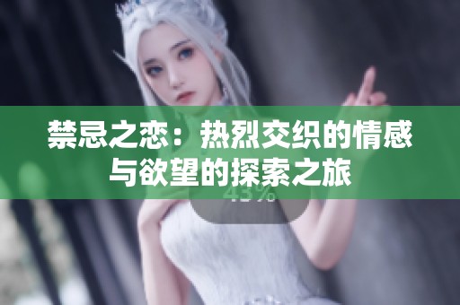 禁忌之恋：热烈交织的情感与欲望的探索之旅