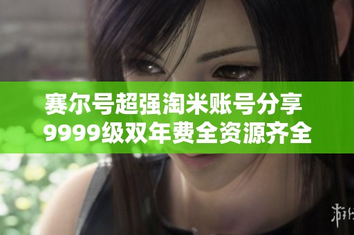 赛尔号超强淘米账号分享 9999级双年费全资源齐全