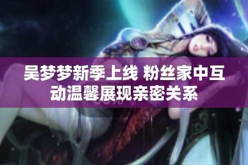 吴梦梦新季上线 粉丝家中互动温馨展现亲密关系
