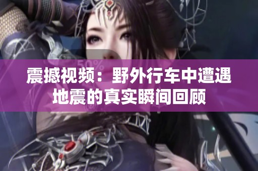 震撼视频：野外行车中遭遇地震的真实瞬间回顾