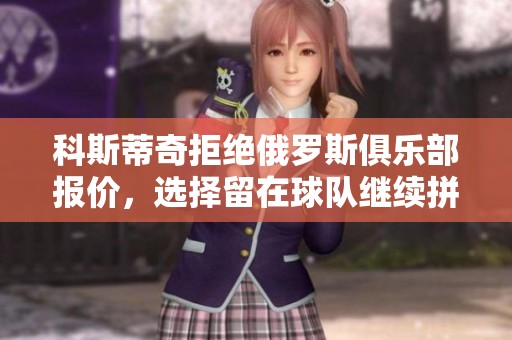 科斯蒂奇拒绝俄罗斯俱乐部报价，选择留在球队继续拼搏
