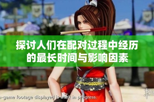 探讨人们在配对过程中经历的最长时间与影响因素