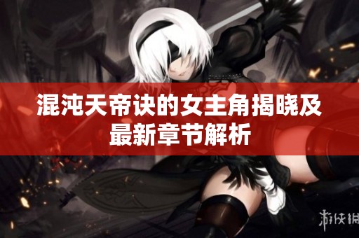 混沌天帝诀的女主角揭晓及最新章节解析