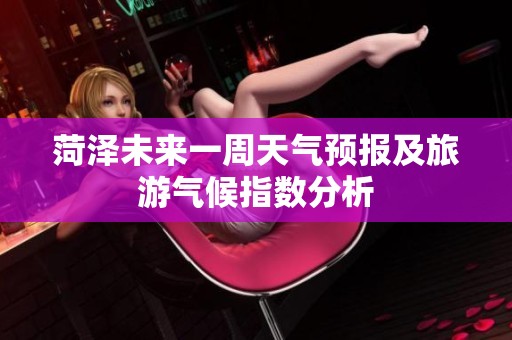 菏泽未来一周天气预报及旅游气候指数分析