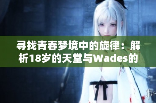 寻找青春梦境中的旋律：解析18岁的天堂与Wades的音乐之旅