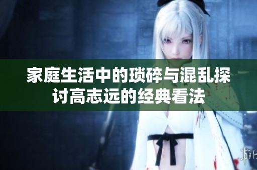 家庭生活中的琐碎与混乱探讨高志远的经典看法