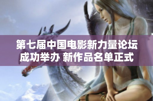 第七届中国电影新力量论坛成功举办 新作品名单正式发布