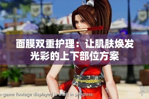面膜双重护理：让肌肤焕发光彩的上下部位方案