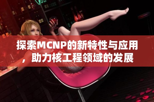 探索MCNP的新特性与应用，助力核工程领域的发展