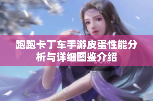 跑跑卡丁车手游皮蛋性能分析与详细图鉴介绍