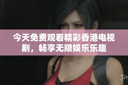 今天免费观看精彩香港电视剧，畅享无限娱乐乐趣