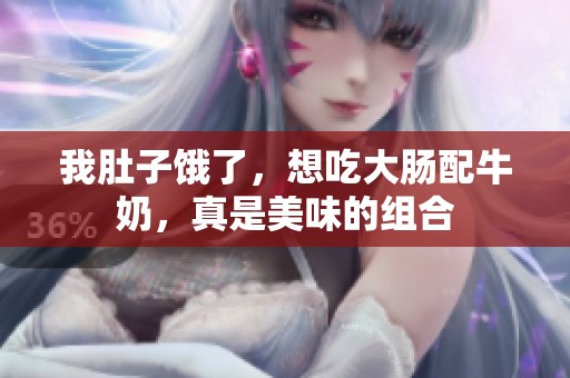 我肚子饿了，想吃大肠配牛奶，真是美味的组合