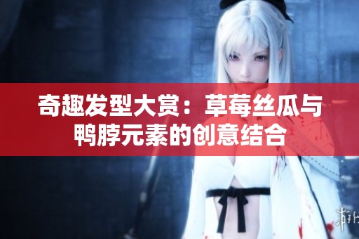 奇趣发型大赏：草莓丝瓜与鸭脖元素的创意结合