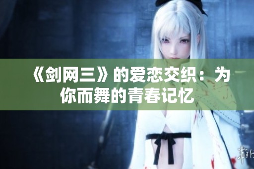 《剑网三》的爱恋交织：为你而舞的青春记忆