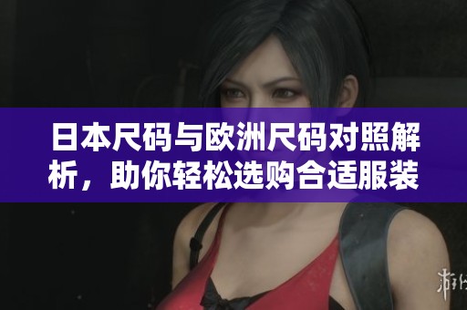 日本尺码与欧洲尺码对照解析，助你轻松选购合适服装