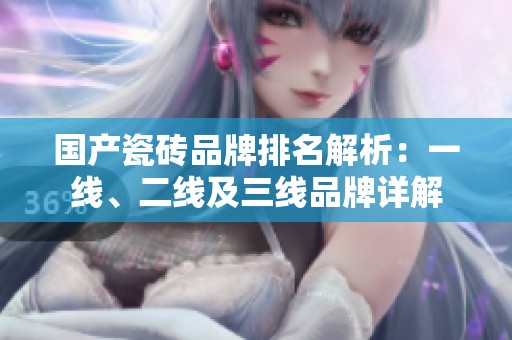 国产瓷砖品牌排名解析：一线、二线及三线品牌详解