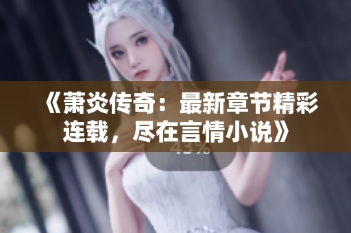 《萧炎传奇：最新章节精彩连载，尽在言情小说》