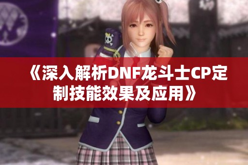 《深入解析DNF龙斗士CP定制技能效果及应用》