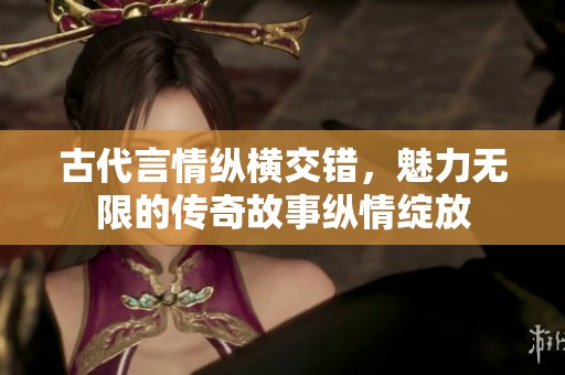 古代言情纵横交错，魅力无限的传奇故事纵情绽放