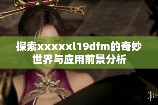 探索xxxxxl19dfm的奇妙世界与应用前景分析