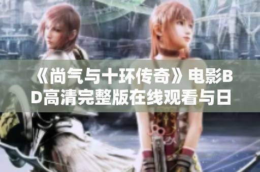 《尚气与十环传奇》电影BD高清完整版在线观看与日剧全集分享