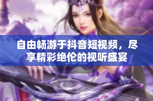 自由畅游于抖音短视频，尽享精彩绝伦的视听盛宴