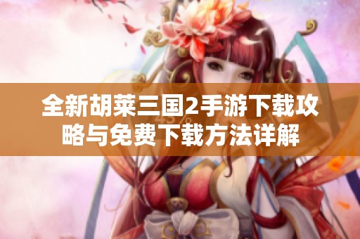 全新胡莱三国2手游下载攻略与免费下载方法详解