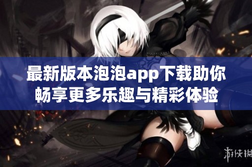最新版本泡泡app下载助你畅享更多乐趣与精彩体验