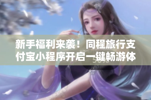 新手福利来袭！同程旅行支付宝小程序开启一键畅游体验