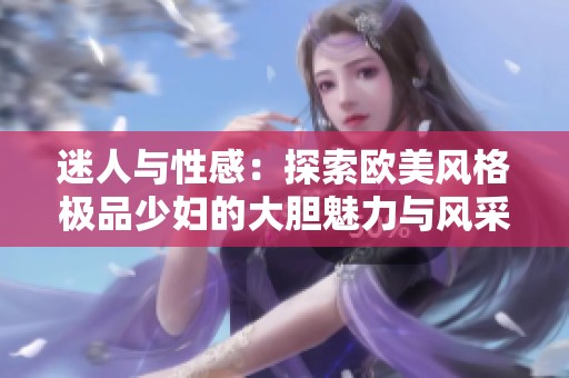 迷人与性感：探索欧美风格极品少妇的大胆魅力与风采