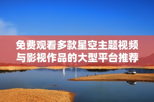 免费观看多款星空主题视频与影视作品的大型平台推荐