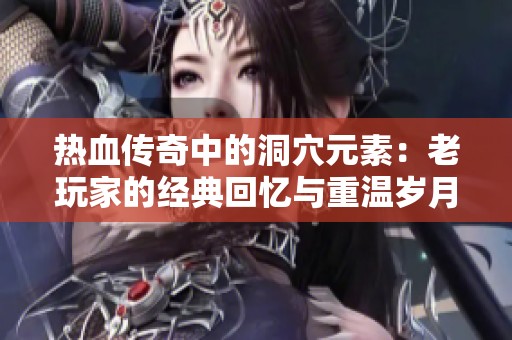 热血传奇中的洞穴元素：老玩家的经典回忆与重温岁月