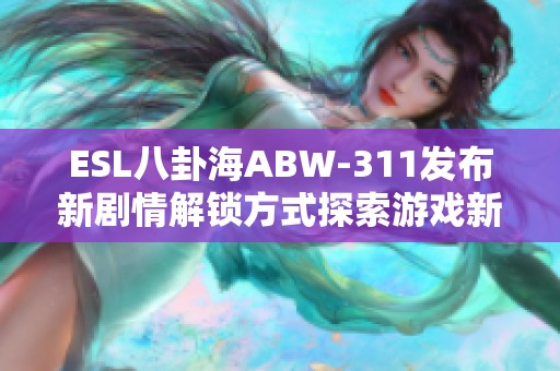 ESL八卦海ABW-311发布新剧情解锁方式探索游戏新体验