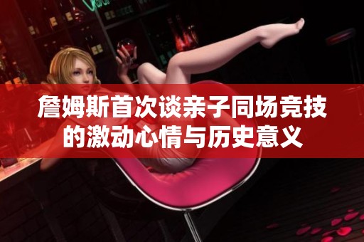 詹姆斯首次谈亲子同场竞技的激动心情与历史意义