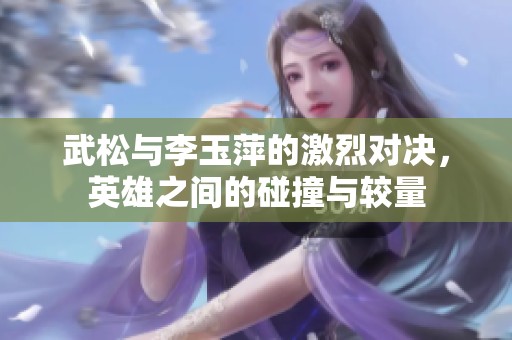 武松与李玉萍的激烈对决，英雄之间的碰撞与较量
