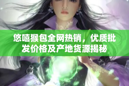 悠嘻猴包全网热销，优质批发价格及产地货源揭秘