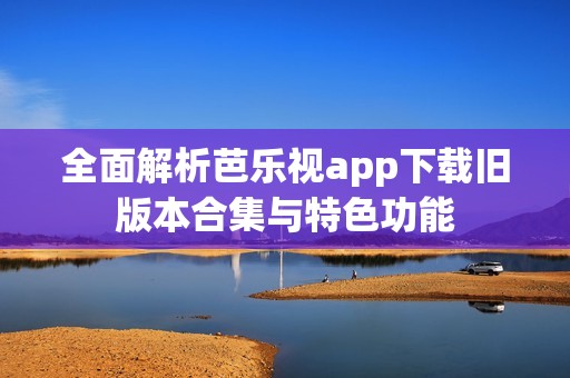 全面解析芭乐视app下载旧版本合集与特色功能