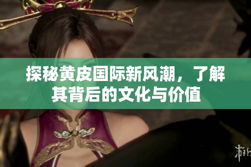 探秘黄皮国际新风潮，了解其背后的文化与价值
