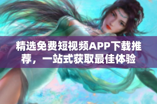 精选免费短视频APP下载推荐，一站式获取最佳体验