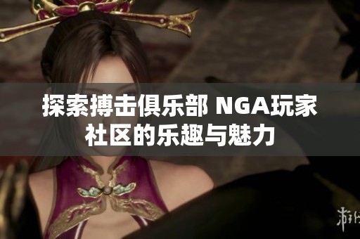 探索搏击俱乐部 NGA玩家社区的乐趣与魅力