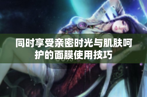 同时享受亲密时光与肌肤呵护的面膜使用技巧