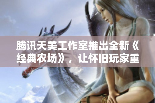 腾讯天美工作室推出全新《经典农场》，让怀旧玩家重温偷菜乐趣