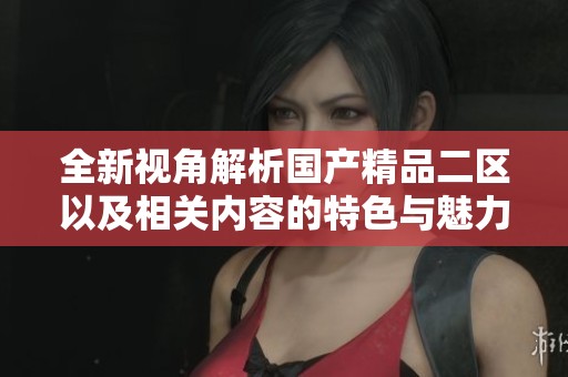 全新视角解析国产精品二区以及相关内容的特色与魅力