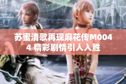 苏蜜清歌再现麻花传M0044 精彩剧情引人入胜